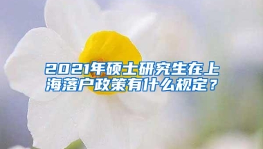 2021年硕士研究生在上海落户政策有什么规定？