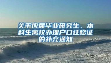 关于应届毕业研究生、本科生离校办理户口迁移证的补充通知