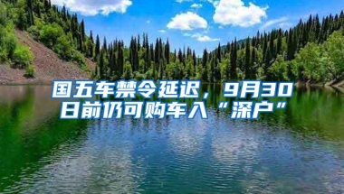 国五车禁令延迟，9月30日前仍可购车入“深户”