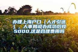 办理上海户口（人才引进），人事局说办成功后收5000,这是合理费用吗