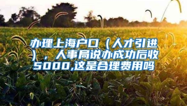 办理上海户口（人才引进），人事局说办成功后收5000,这是合理费用吗