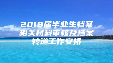 2019届毕业生档案相关材料审核及档案转递工作安排