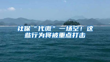 社保“代缴”一场空！这些行为将被重点打击