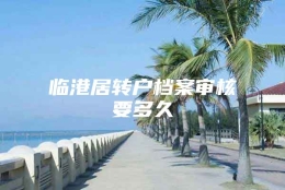 临港居转户档案审核要多久