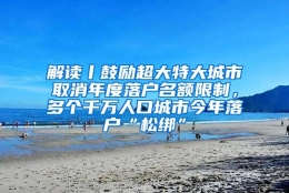 解读丨鼓励超大特大城市取消年度落户名额限制，多个千万人口城市今年落户“松绑”