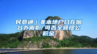 民意通｜非本地户口在烟台办离职 可否全额提公积金