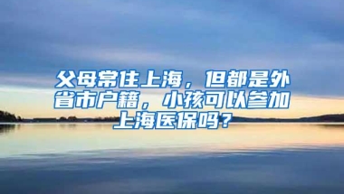 父母常住上海，但都是外省市户籍，小孩可以参加上海医保吗？