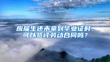 应届生还未拿到毕业证时，可以签订劳动合同吗？