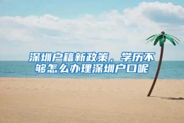 深圳户籍新政策，学历不够怎么办理深圳户口呢