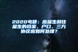 2020考研：应届生和往届生的档案、户口、三方协议应如何处理？