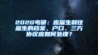 2020考研：应届生和往届生的档案、户口、三方协议应如何处理？