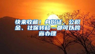 快来收藏！身份证、公积金、社保转移…都可以跨省办理