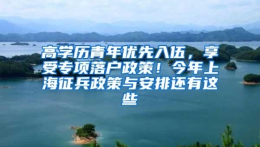 高学历青年优先入伍，享受专项落户政策！今年上海征兵政策与安排还有这些