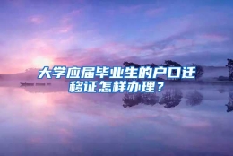 大学应届毕业生的户口迁移证怎样办理？