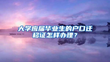 大学应届毕业生的户口迁移证怎样办理？