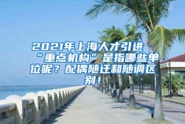 2021年上海人才引进“重点机构”是指哪些单位呢？配偶随迁和随调区别！