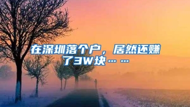 在深圳落个户，居然还赚了3W块……