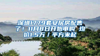 深圳1779套安居房配售了！11月8日开始申购 均价1.5万／平方米起