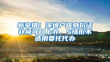 新举措！深圳户籍身份证补换可网上办，5情形不适用委托代办