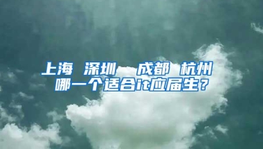 上海 深圳  成都 杭州 哪一个适合it应届生？