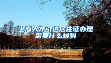 上海人才引进居住证办理需要什么材料