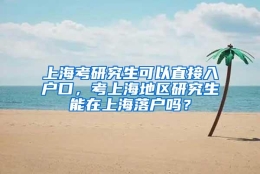 上海考研究生可以直接入户口，考上海地区研究生能在上海落户吗？