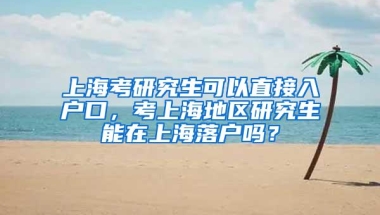 上海考研究生可以直接入户口，考上海地区研究生能在上海落户吗？