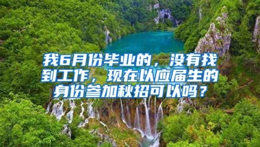 我6月份毕业的，没有找到工作，现在以应届生的身份参加秋招可以吗？