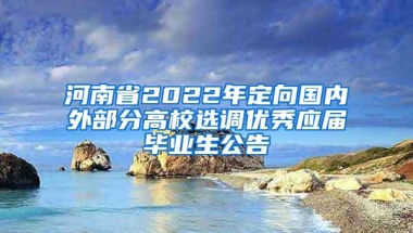 河南省2022年定向国内外部分高校选调优秀应届毕业生公告