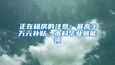 正在租房的注意，最高3万元补贴，本科毕业就能领