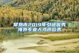 常熟市2019年引进优秀海外专业人才岗位表