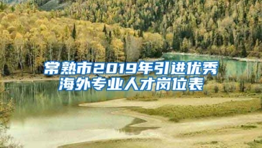 常熟市2019年引进优秀海外专业人才岗位表