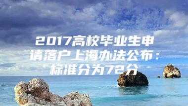 2017高校毕业生申请落户上海办法公布：标准分为72分