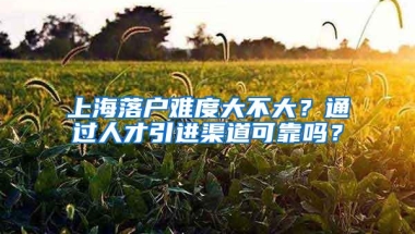 上海落户难度大不大？通过人才引进渠道可靠吗？