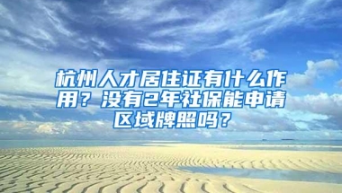 杭州人才居住证有什么作用？没有2年社保能申请区域牌照吗？