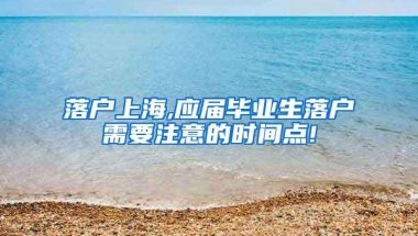 落户上海,应届毕业生落户需要注意的时间点!