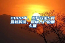 2022年，深户政策5月最新解读，深圳入户没那么难