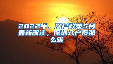 2022年，深户政策5月最新解读，深圳入户没那么难