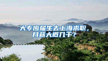 大专应届生去上海求职，月薪大概几千？