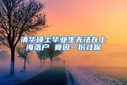 清华硕士毕业生无法在上海落户 竟因一份社保