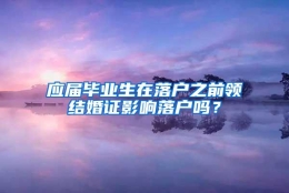 应届毕业生在落户之前领结婚证影响落户吗？