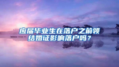 应届毕业生在落户之前领结婚证影响落户吗？