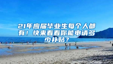 21年应届毕业生每个人都有！快来看看你能申请多少补贴？