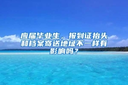 应届毕业生，报到证抬头和档案寄送地址不一样有影响吗？