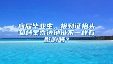 应届毕业生，报到证抬头和档案寄送地址不一样有影响吗？