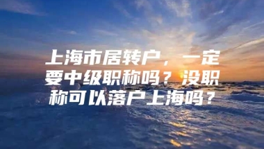 上海市居转户，一定要中级职称吗？没职称可以落户上海吗？