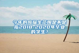 今年的应届生范围是不是指2018-2020年毕业的学生？