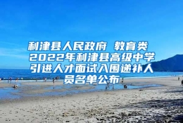 利津县人民政府 教育类 2022年利津县高级中学引进人才面试入围递补人员名单公布