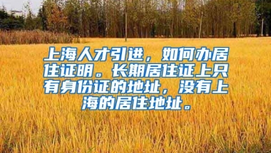 上海人才引进，如何办居住证明。长期居住证上只有身份证的地址，没有上海的居住地址。