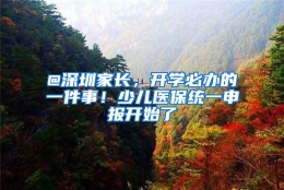 @深圳家长，开学必办的一件事！少儿医保统一申报开始了